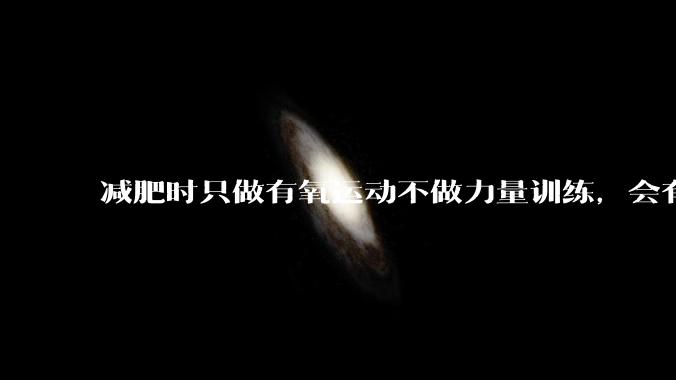 减肥时只做有氧运动不做力量训练，会有什么影响？