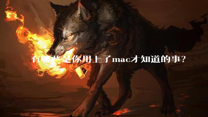 有哪些是你用上了mac才知道的事？