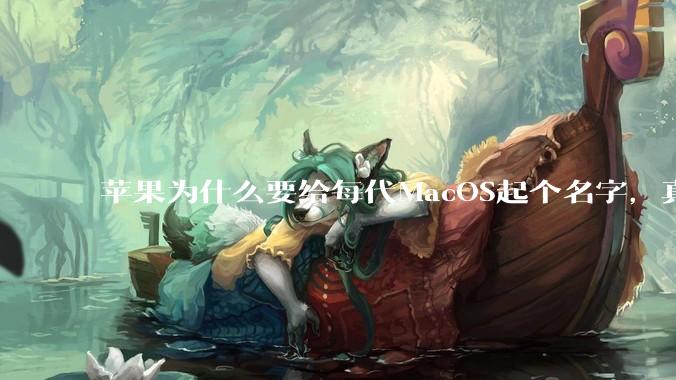 苹果为什么要给每代MacOS起个名字，真以为人们记得住分得清吗？