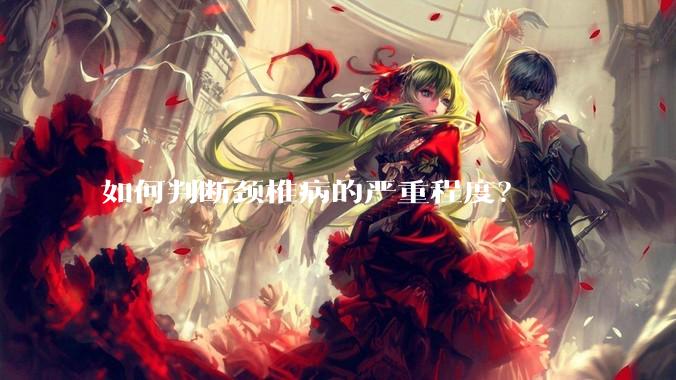 如何判断颈椎病的严重程度？