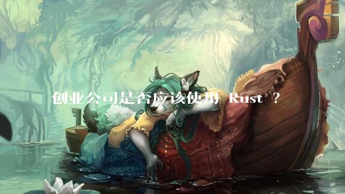 创业公司是否应该使用 Rust ？