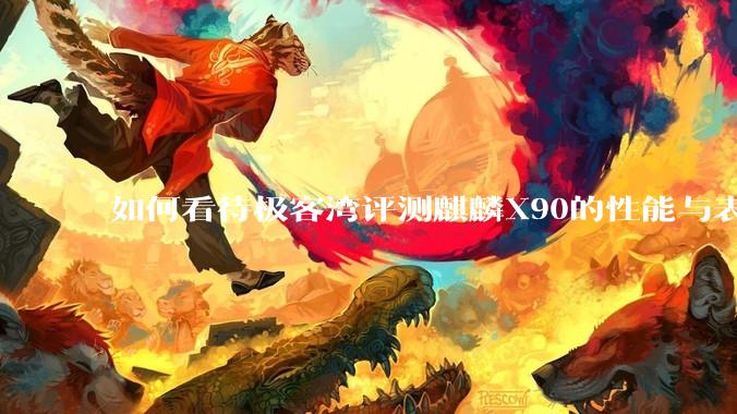 如何看待极客湾评测麒麟X90的性能与表现?