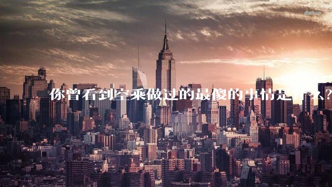 你曾看到空乘做过的最傻的事情是什么？