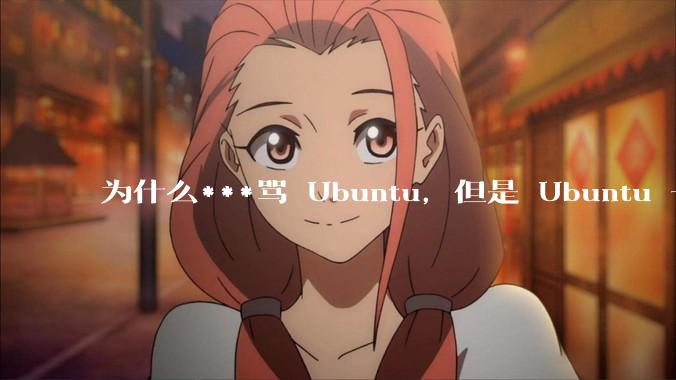 为什么***骂 Ubuntu，但是 Ubuntu 一直是所有 Linux 发行版中知名度、热度最高的？